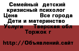 Семейный, детский, кризисный психолог › Цена ­ 2 000 - Все города Дети и материнство » Услуги   . Тверская обл.,Торжок г.